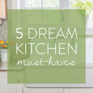 5 Dream Kitchen Must Haves