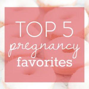 Top 5 Pregnancy Favorites